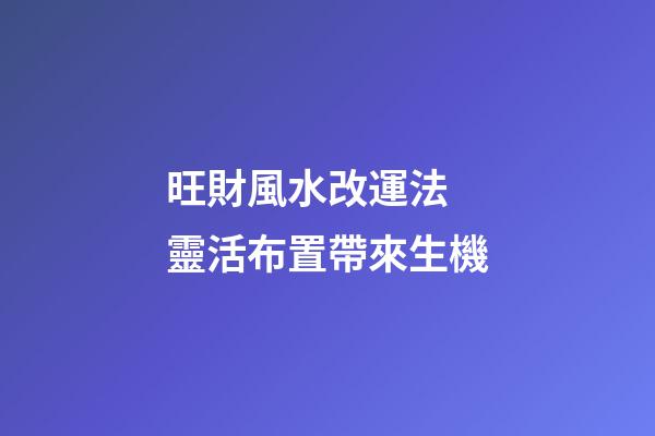 旺財風水改運法 靈活布置帶來生機